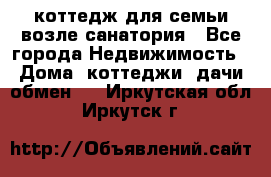 коттедж для семьи возле санатория - Все города Недвижимость » Дома, коттеджи, дачи обмен   . Иркутская обл.,Иркутск г.